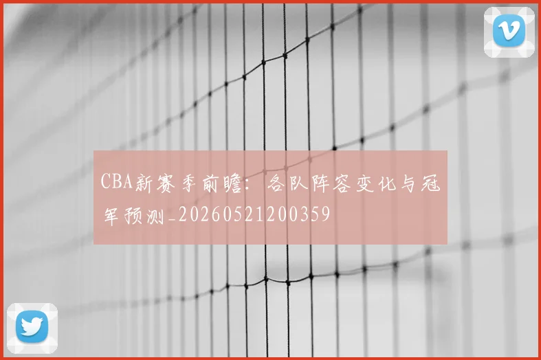 CBA新赛季前瞻：各队阵容变化与冠军预测_20260521200359