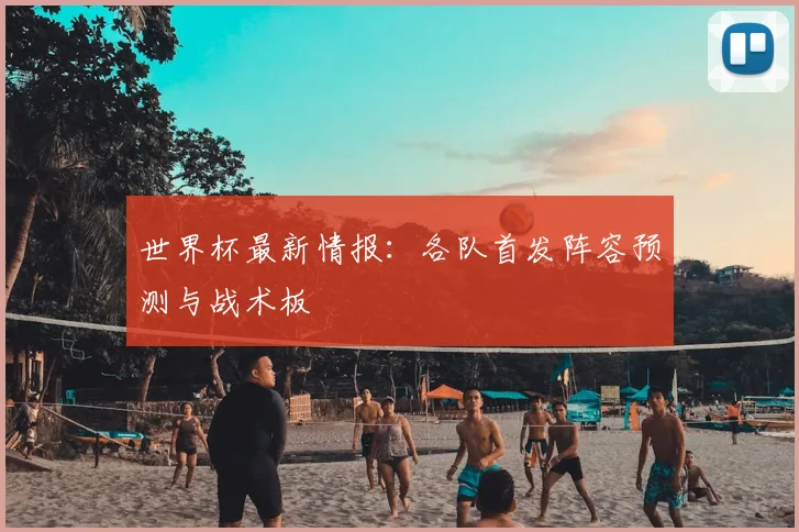 世界杯最新情报：各队首发阵容预测与战术板