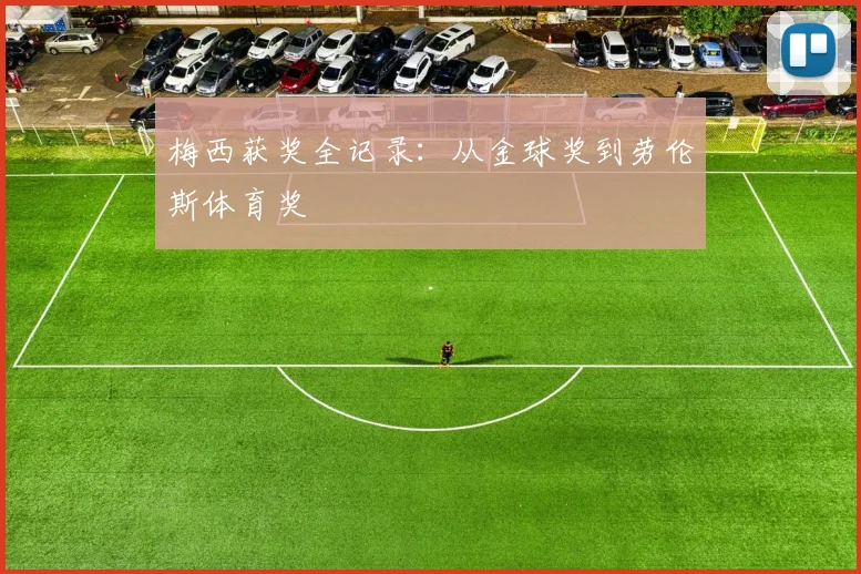 梅西获奖全记录：从金球奖到劳伦斯体育奖