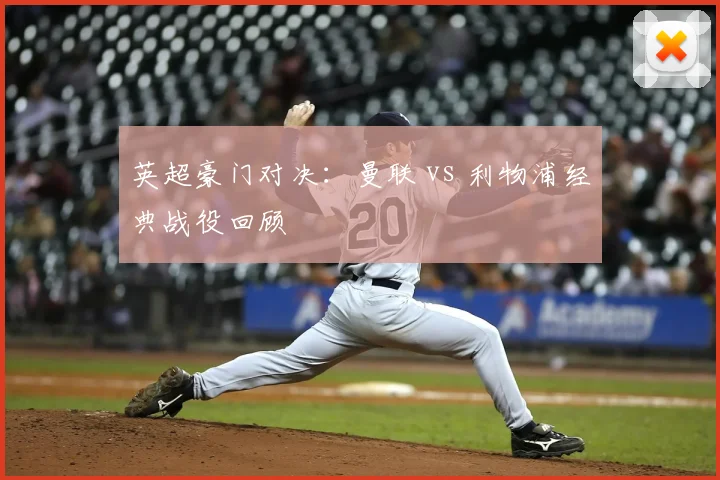 英超豪门对决：曼联 vs 利物浦经典战役回顾