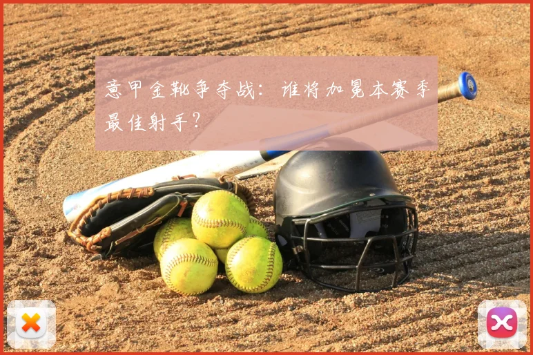 意甲金靴争夺战：谁将加冕本赛季最佳射手？