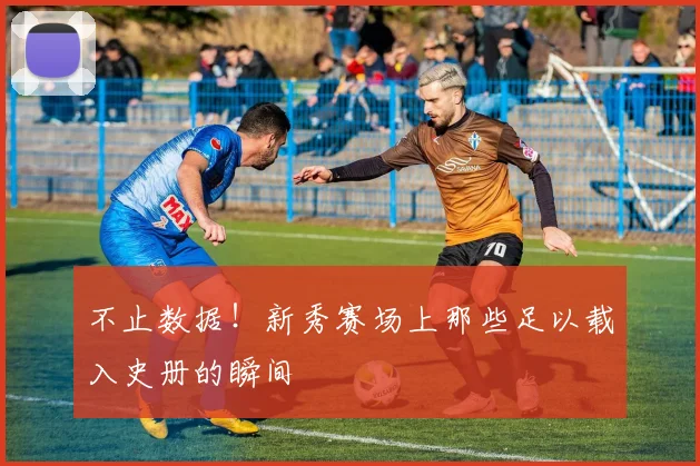 不止数据！新秀赛场上那些足以载入史册的瞬间