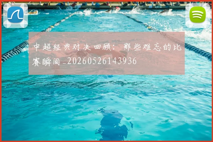 中超经典对决回顾：那些难忘的比赛瞬间_20260526143936