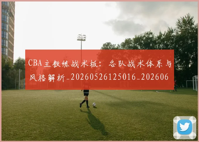 CBA主教练战术板：各队战术体系与风格解析_20260526125016_20260606165137