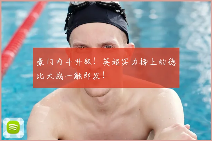 豪门内斗升级！英超实力榜上的德比大战一触即发！
