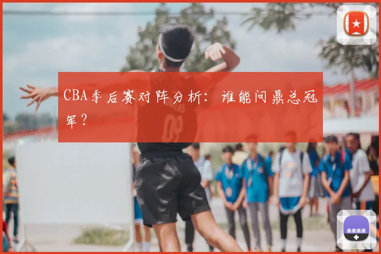CBA季后赛对阵分析：谁能问鼎总冠军？