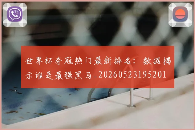 世界杯夺冠热门最新排名：数据揭示谁是最强黑马_20260523195201