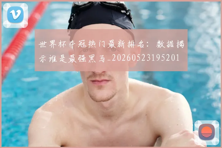 世界杯夺冠热门最新排名：数据揭示谁是最强黑马_20260523195201