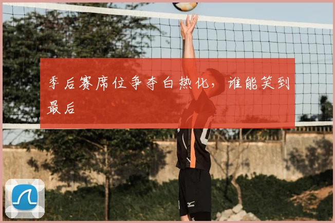 季后赛席位争夺白热化，谁能笑到最后