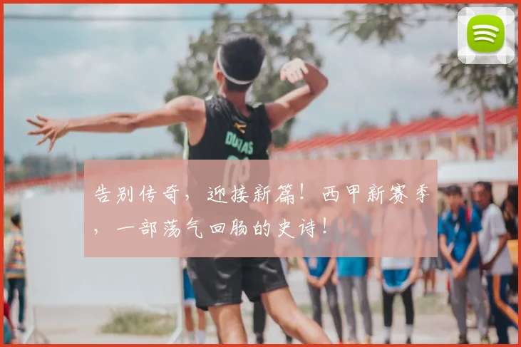 告别传奇,迎接新篇!西甲新赛季,一部荡气回肠的史诗!