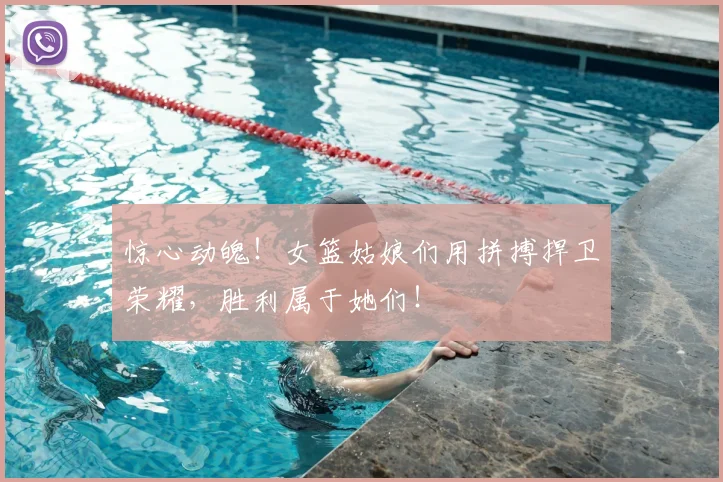 惊心动魄！女篮姑娘们用拼搏捍卫荣耀，胜利属于她们！