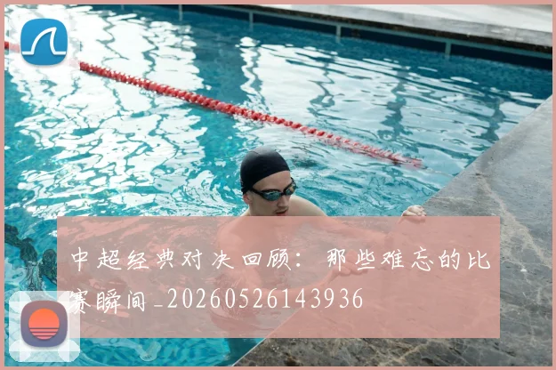 中超经典对决回顾：那些难忘的比赛瞬间_20260526143936