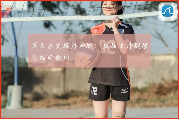 国足历史换帅回顾：历届主帅战绩与经验教训