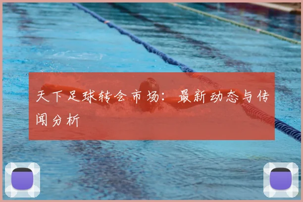 天下足球转会市场：最新动态与传闻分析