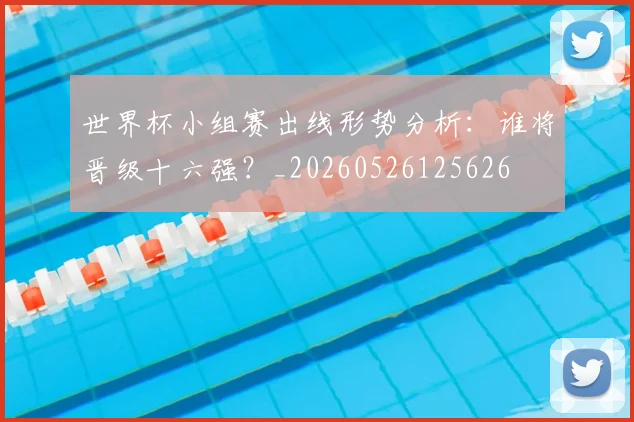 世界杯小组赛出线形势分析：谁将晋级十六强？_20260526125626