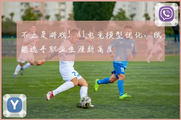不止是游戏！AI电竞模型优化，赋能选手职业生涯新高度