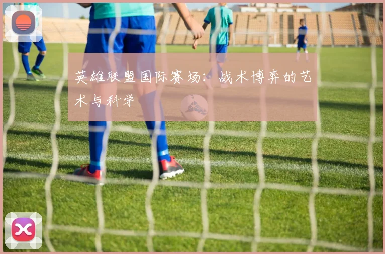 英雄联盟国际赛场：战术博弈的艺术与科学