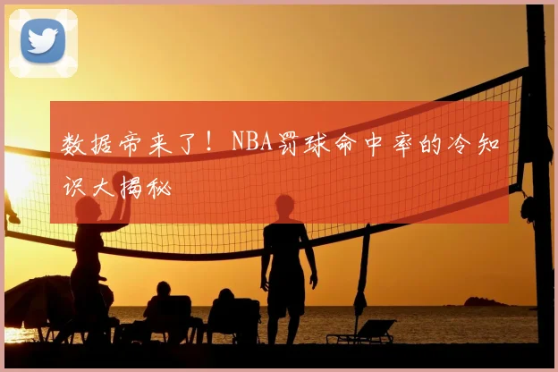 数据帝来了！NBA罚球命中率的冷知识大揭秘