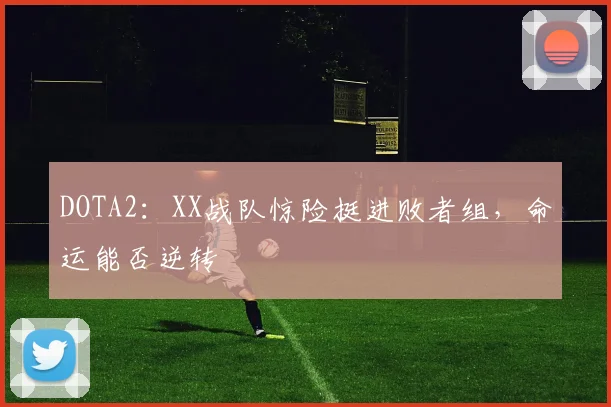 DOTA2：XX战队惊险挺进败者组，命运能否逆转