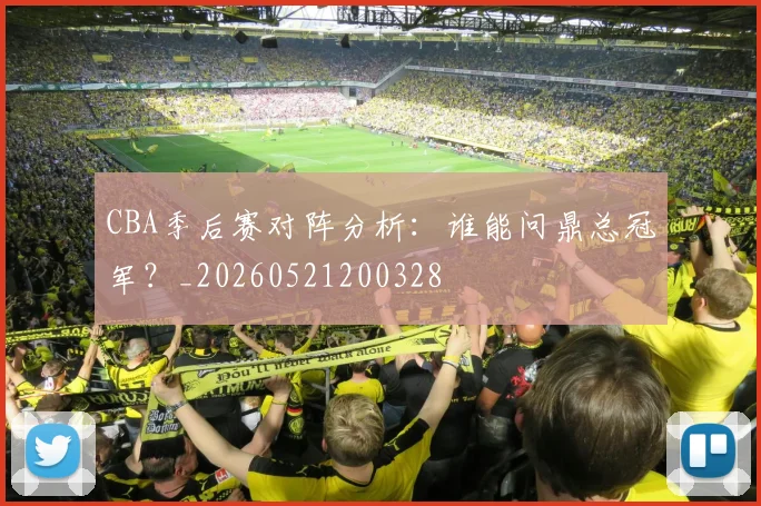 CBA季后赛对阵分析:谁能问鼎总冠军?_20260521200328