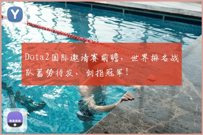 Dota2国际邀请赛前瞻，世界排名战队蓄势待发，剑指冠军！
