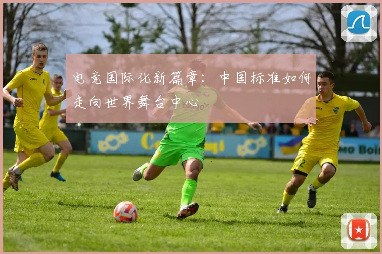 电竞国际化新篇章：中国标准如何走向世界舞台中心