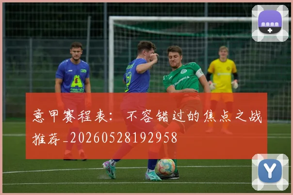 意甲赛程表：不容错过的焦点之战推荐_20260528192958