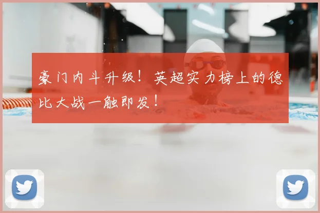 豪门内斗升级！英超实力榜上的德比大战一触即发！