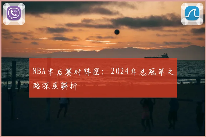 NBA季后赛对阵图：2024年总冠军之路深度解析