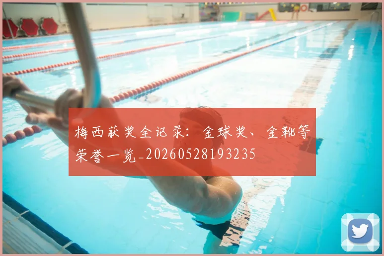 梅西获奖全记录：金球奖、金靴等荣誉一览_20260528193235
