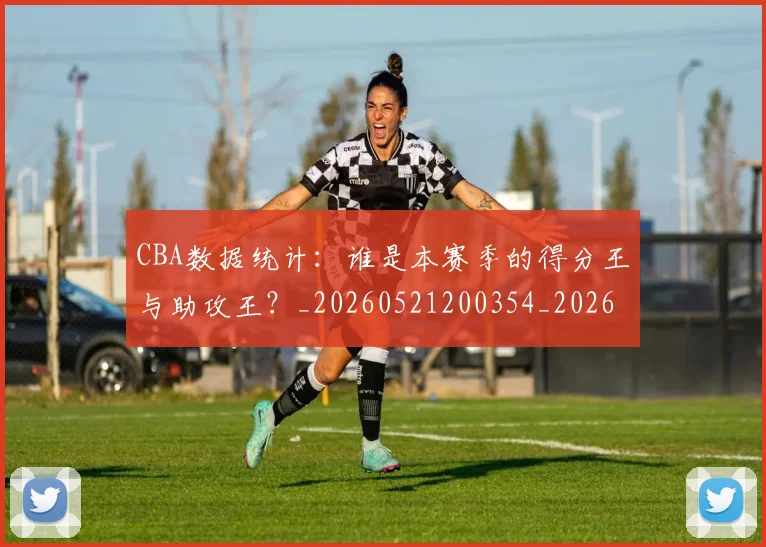 CBA数据统计:谁是本赛季的得分王与助攻王?_20260521200354_20260606165226