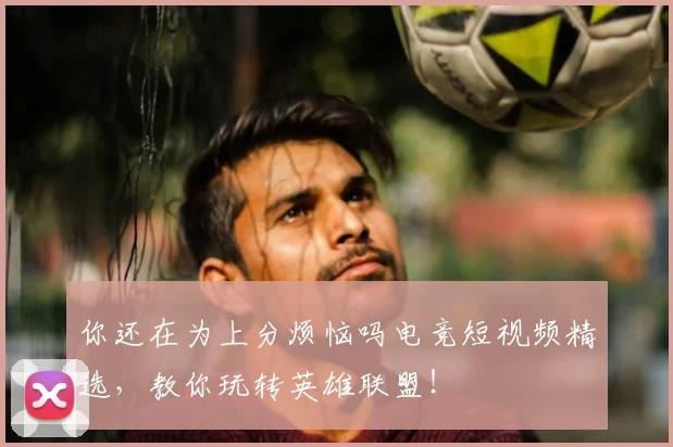 你还在为上分烦恼吗电竞短视频精选，教你玩转英雄联盟！
