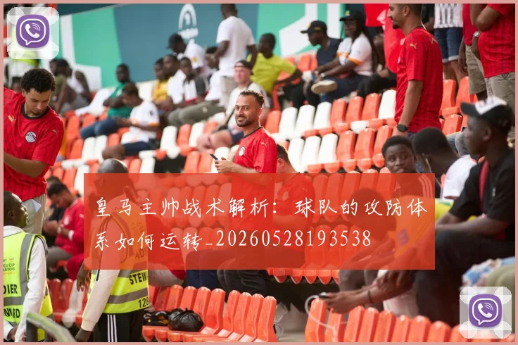 皇马主帅战术解析：球队的攻防体系如何运转_20260528193538