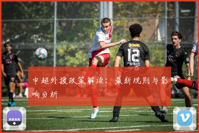 中超外援政策解读：最新规则与影响分析