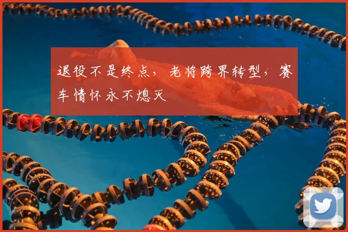 退役不是终点，老将跨界转型，赛车情怀永不熄灭