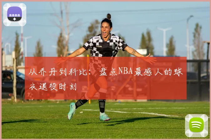从乔丹到科比：盘点NBA最感人的球衣退役时刻