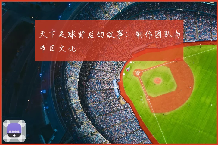 天下足球背后的故事:制作团队与节目文化