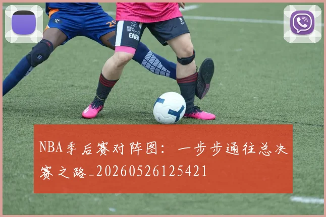 NBA季后赛对阵图：一步步通往总决赛之路_20260526125421