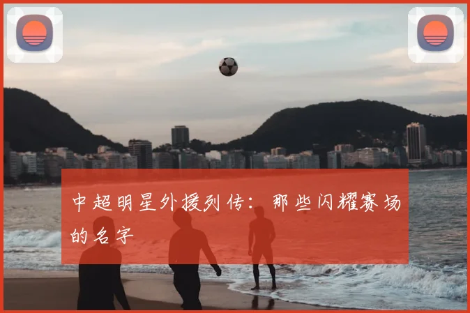 中超明星外援列传：那些闪耀赛场的名字