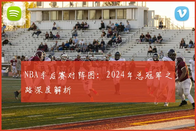 NBA季后赛对阵图：2024年总冠军之路深度解析