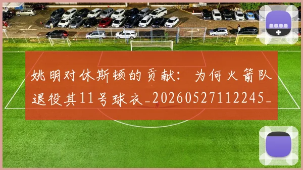 姚明对休斯顿的贡献：为何火箭队退役其11号球衣_20260527112245_20260609132936