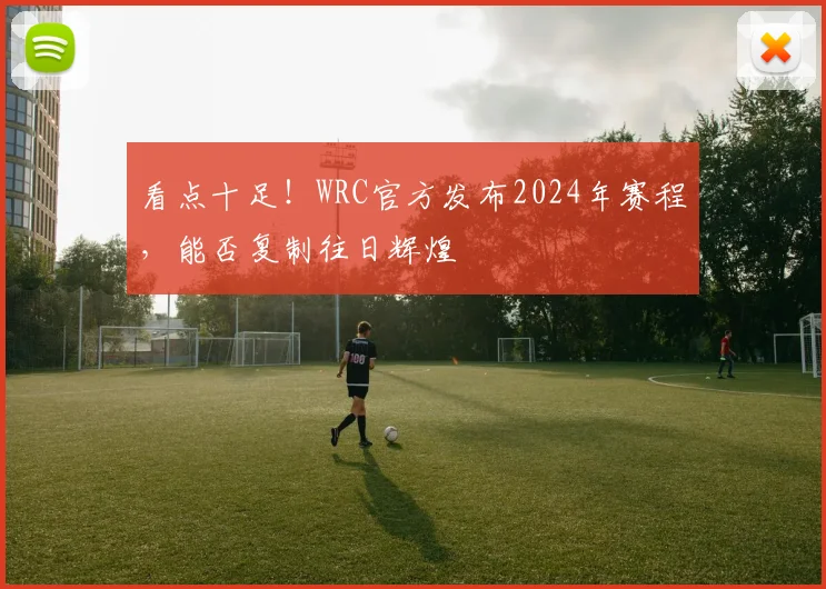 看点十足！WRC官方发布2024年赛程，能否复制往日辉煌
