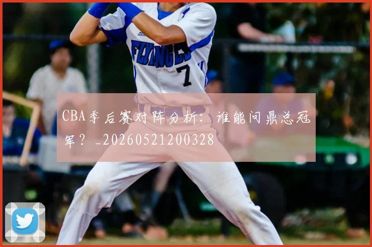 CBA季后赛对阵分析：谁能问鼎总冠军？_20260521200328