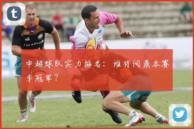 中超球队实力排名：谁将问鼎本赛季冠军？