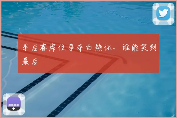 季后赛席位争夺白热化，谁能笑到最后