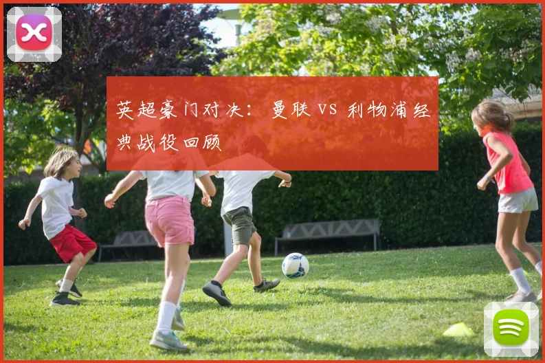 英超豪门对决：曼联 vs 利物浦经典战役回顾