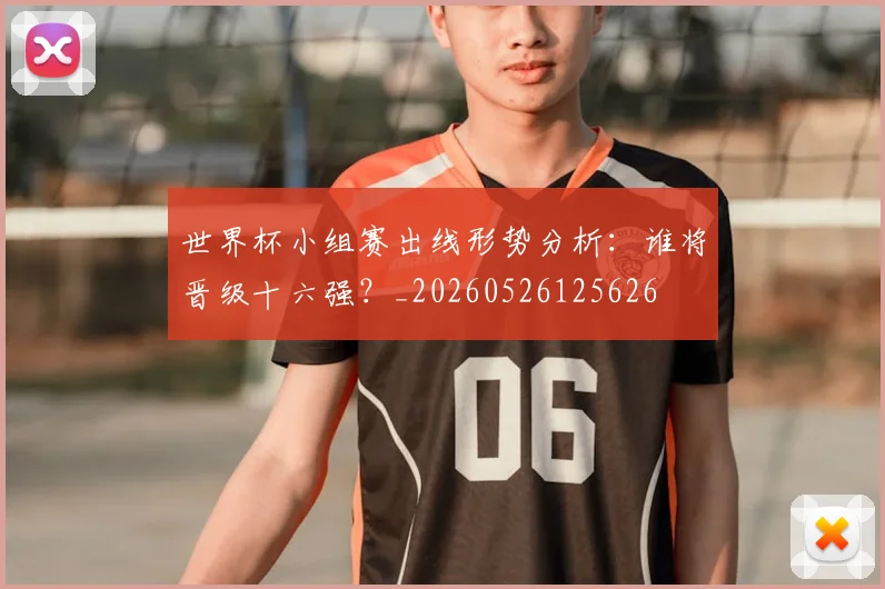 世界杯小组赛出线形势分析：谁将晋级十六强？_20260526125626