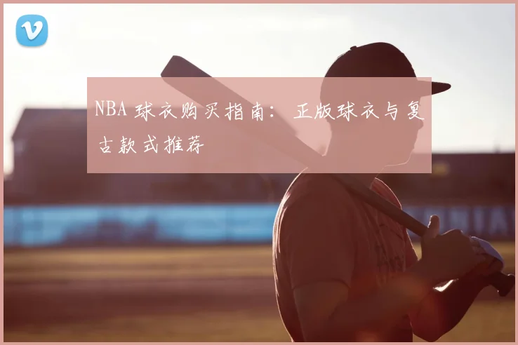 NBA 球衣购买指南：正版球衣与复古款式推荐