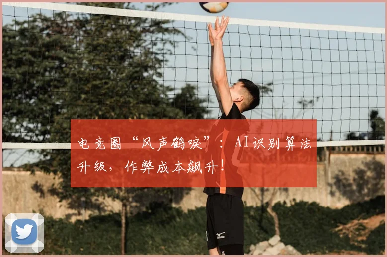 电竞圈“风声鹤唳”：AI识别算法升级，作弊成本飙升！