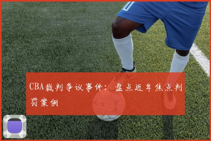 CBA裁判争议事件：盘点近年焦点判罚案例